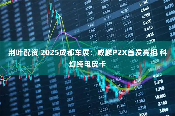 荆叶配资 2025成都车展：威麟P2X首发亮相 科幻纯电皮卡