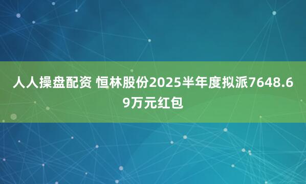 人人操盘配资 恒林股份2025半年度拟派7648.69万元红包