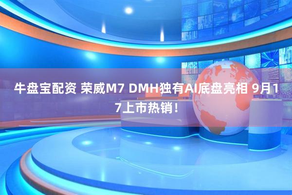 牛盘宝配资 荣威M7 DMH独有AI底盘亮相 9月17上市热销！