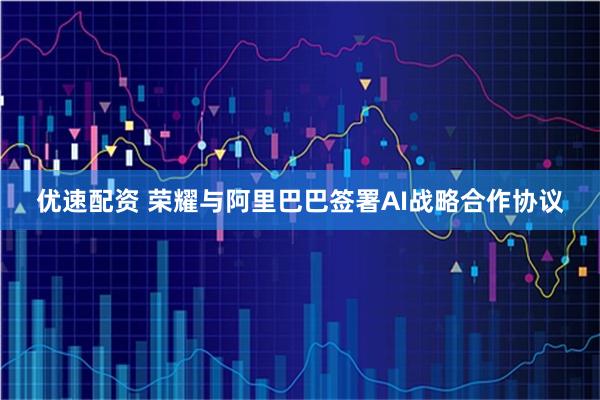 优速配资 荣耀与阿里巴巴签署AI战略合作协议