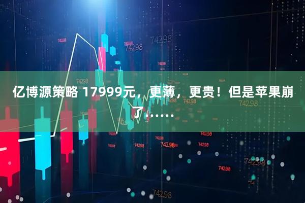 亿博源策略 17999元，更薄，更贵！但是苹果崩了……