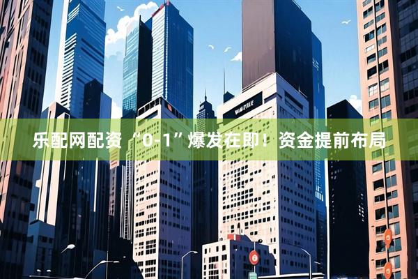 乐配网配资 “0-1”爆发在即！资金提前布局