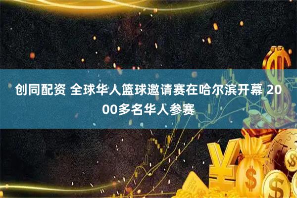 创同配资 全球华人篮球邀请赛在哈尔滨开幕 2000多名华人参赛