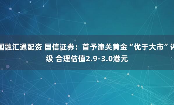 国融汇通配资 国信证券：首予潼关黄金“优于大市”评级 合理估值2.9-3.0港元
