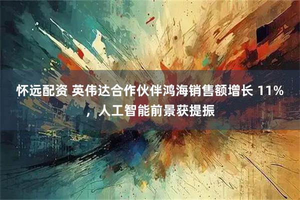 怀远配资 英伟达合作伙伴鸿海销售额增长 11%，人工智能前景获提振