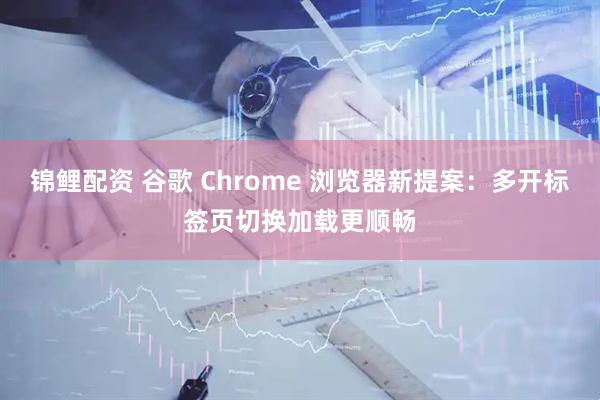 锦鲤配资 谷歌 Chrome 浏览器新提案：多开标签页切换加载更顺畅