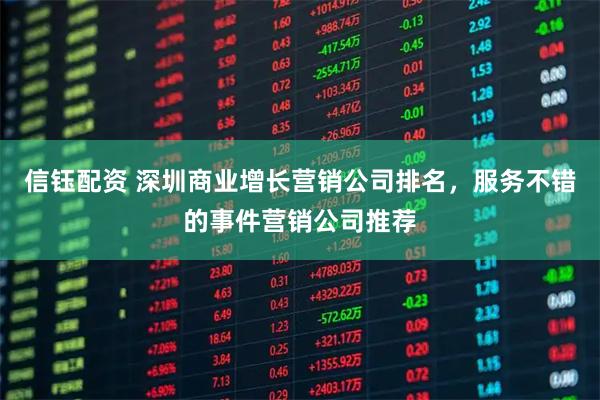 信钰配资 深圳商业增长营销公司排名，服务不错的事件营销公司推荐