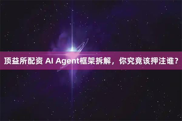 顶益所配资 AI Agent框架拆解，你究竟该押注谁？