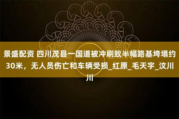 景盛配资 四川茂县一国道被冲刷致半幅路基垮塌约30米，无人员伤亡和车辆受损_红原_毛天宇_汶川