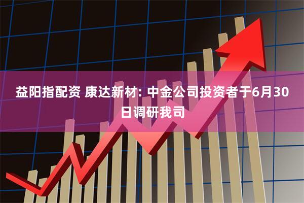 益阳指配资 康达新材: 中金公司投资者于6月30日调研我司