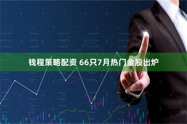 钱程策略配资 66只7月热门金股出炉