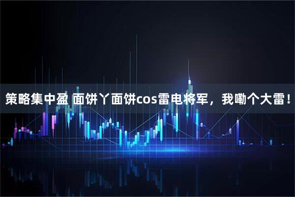 策略集中盈 面饼丫面饼cos雷电将军，我嘞个大雷！