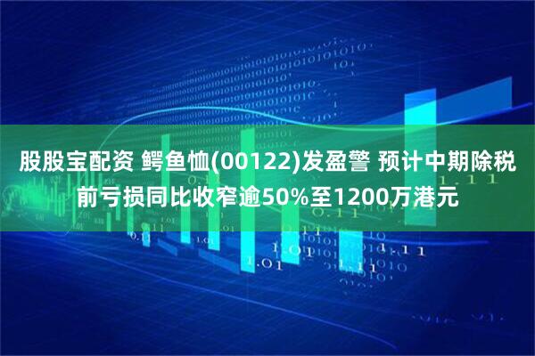 股股宝配资 鳄鱼恤(00122)发盈警 预计中期除税前亏损同比收窄逾50%至1200万港元