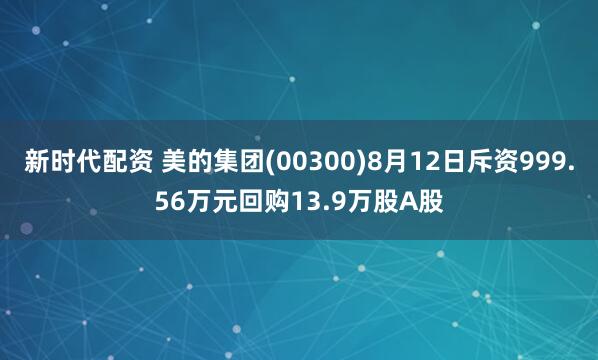 新时代配资 美的集团(00300)8月12日斥资999.56万元回购13.9万股A股