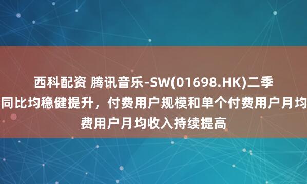 西科配资 腾讯音乐-SW(01698.HK)二季度营收和利润同比均稳健提升，付费用户规模和单个付费用户月均收入持续提高