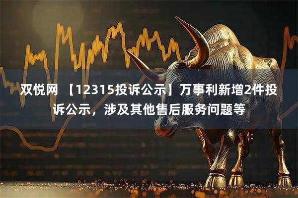 双悦网 【12315投诉公示】万事利新增2件投诉公示，涉及其他售后服务问题等