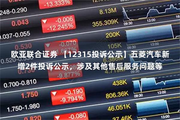 欧亚联合证券 【12315投诉公示】五菱汽车新增2件投诉公示，涉及其他售后服务问题等