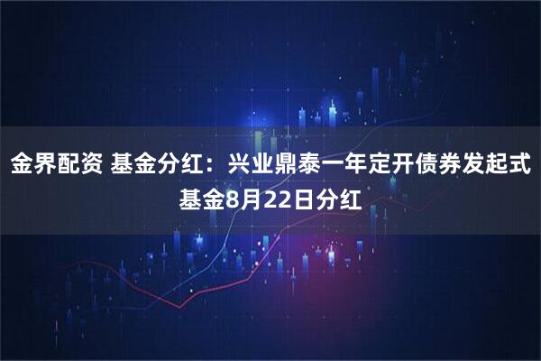 金界配资 基金分红：兴业鼎泰一年定开债券发起式基金8月22日分红