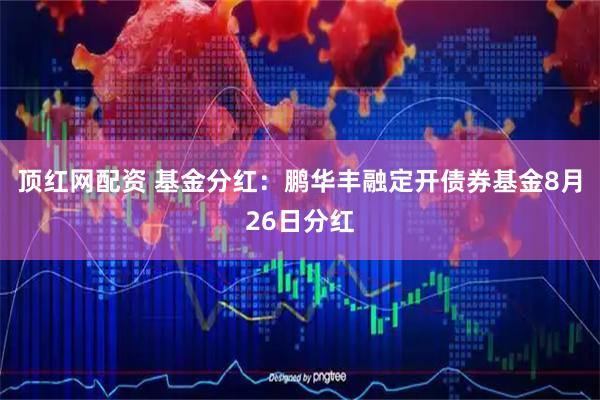 顶红网配资 基金分红：鹏华丰融定开债券基金8月26日分红
